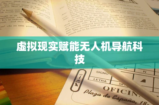 虚拟现实赋能无人机导航科技