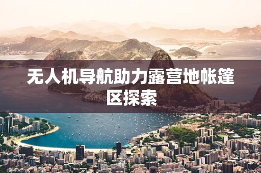 无人机导航助力露营地帐篷区探索