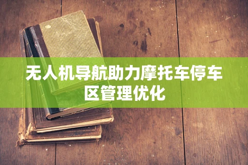无人机导航助力摩托车停车区管理优化