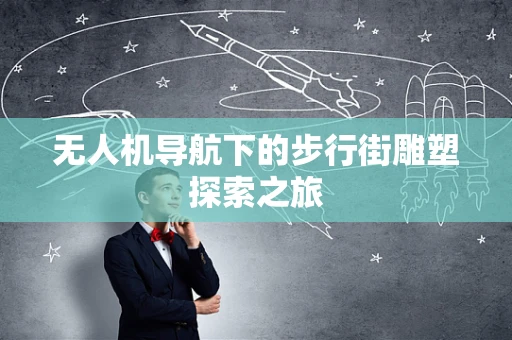 无人机导航下的步行街雕塑探索之旅