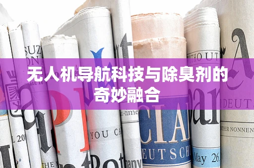 无人机导航科技与除臭剂的奇妙融合
