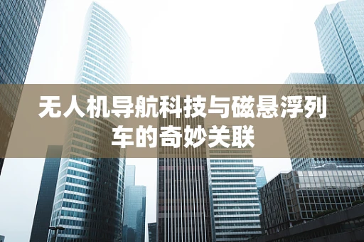 无人机导航科技与磁悬浮列车的奇妙关联