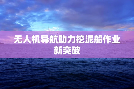 无人机导航助力挖泥船作业新突破