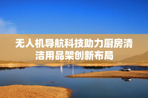无人机导航科技助力厨房清洁用品架创新布局