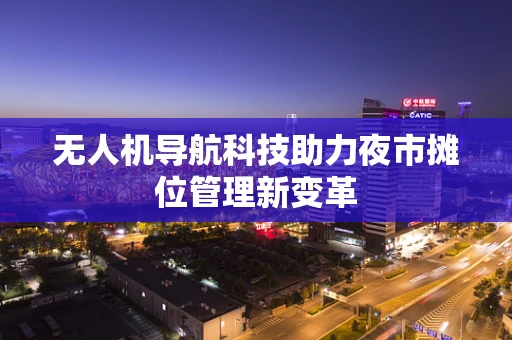 无人机导航科技助力夜市摊位管理新变革
