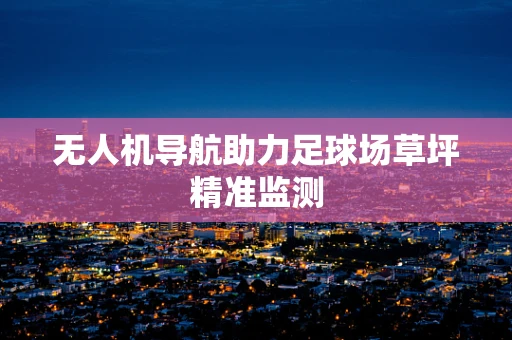 无人机导航助力足球场草坪精准监测