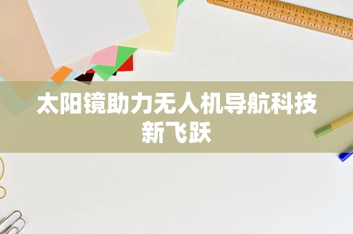 太阳镜助力无人机导航科技新飞跃