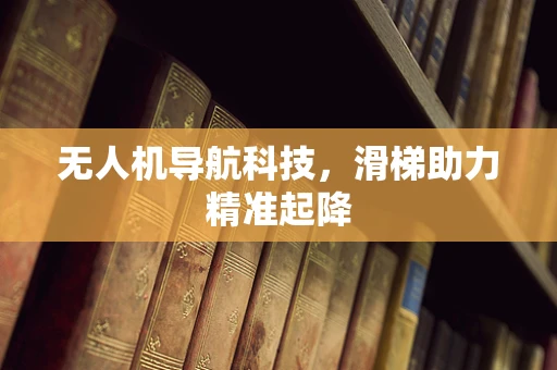 无人机导航科技，滑梯助力精准起降