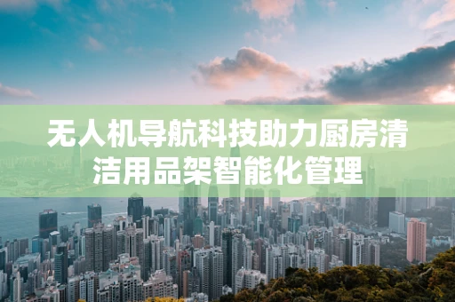 无人机导航科技助力厨房清洁用品架智能化管理