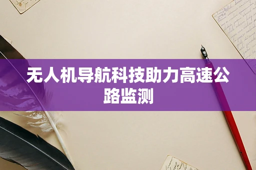 无人机导航科技助力高速公路监测