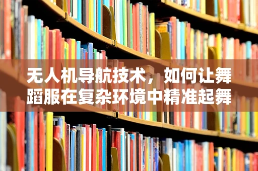 无人机导航技术，如何让舞蹈服在复杂环境中精准起舞？