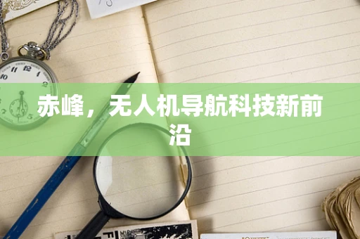 赤峰，无人机导航科技新前沿