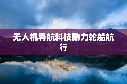 无人机导航科技助力轮船航行