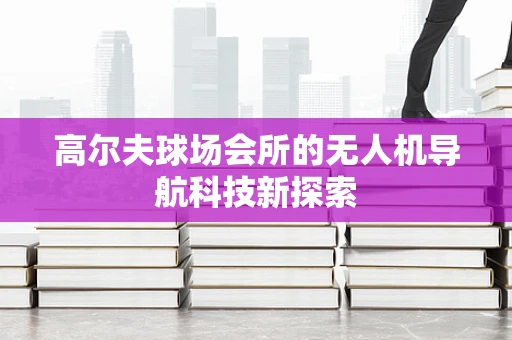 高尔夫球场会所的无人机导航科技新探索