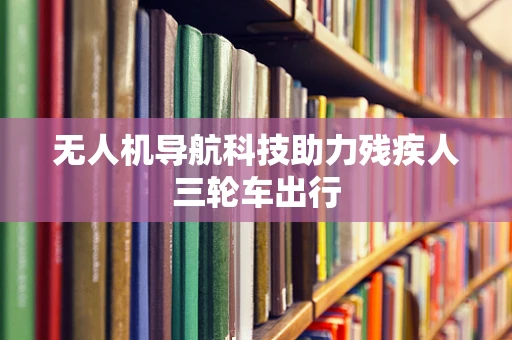 无人机导航科技助力残疾人三轮车出行