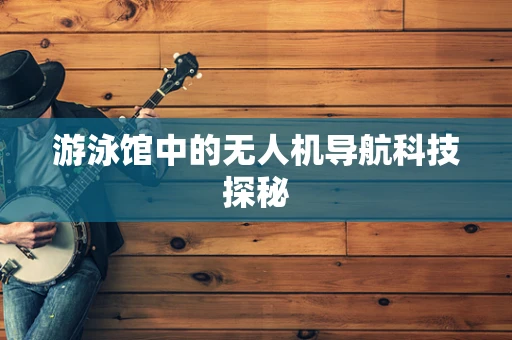 游泳馆中的无人机导航科技探秘