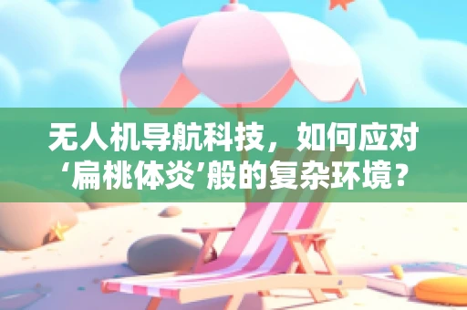 无人机导航科技，如何应对‘扁桃体炎’般的复杂环境？