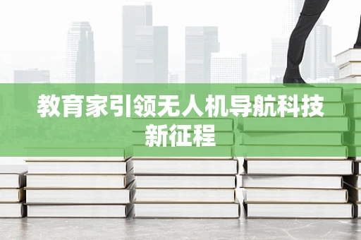 教育家引领无人机导航科技新征程