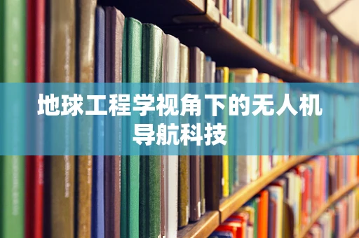 地球工程学视角下的无人机导航科技
