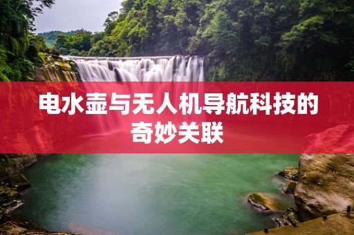 电水壶与无人机导航科技的奇妙关联