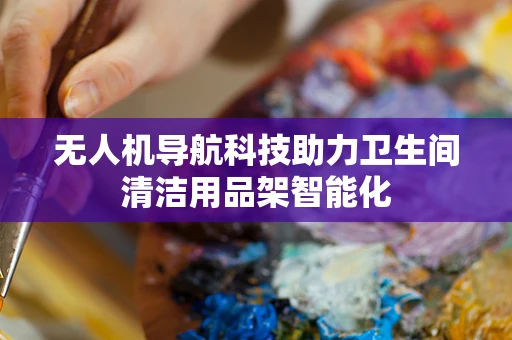 无人机导航科技助力卫生间清洁用品架智能化