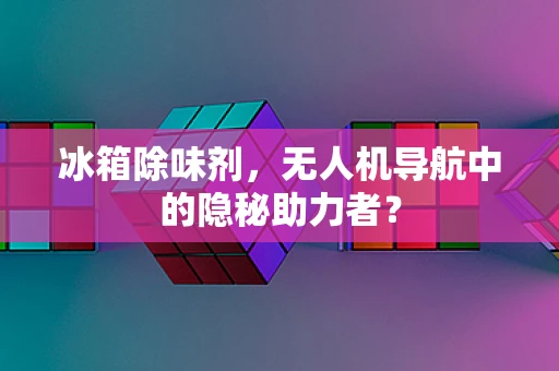 冰箱除味剂，无人机导航中的隐秘助力者？