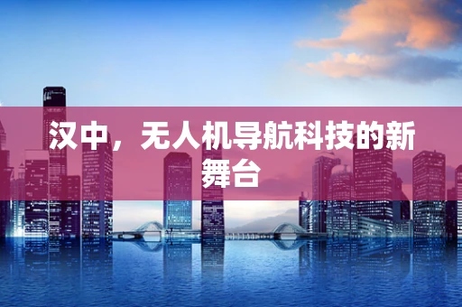 汉中，无人机导航科技的新舞台