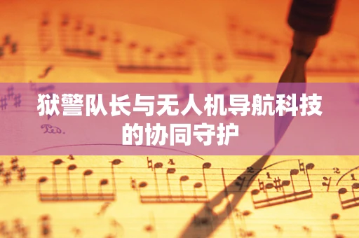 狱警队长与无人机导航科技的协同守护