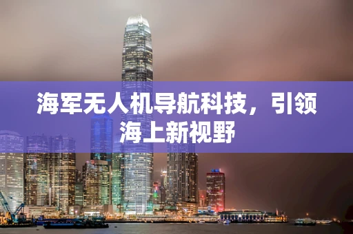 海军无人机导航科技，引领海上新视野