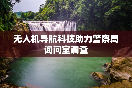 无人机导航科技助力警察局询问室调查