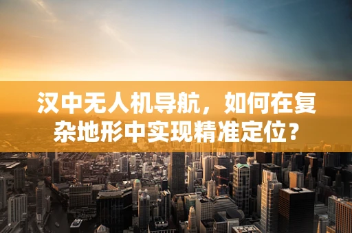 汉中无人机导航，如何在复杂地形中实现精准定位？