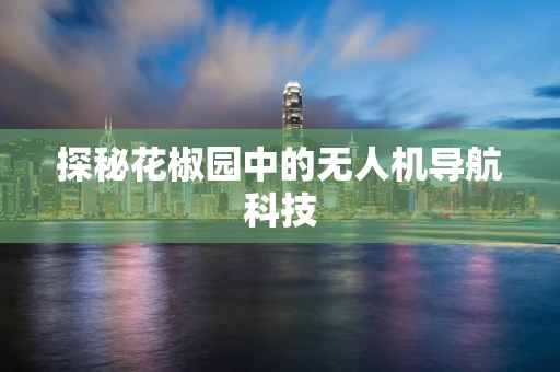 探秘花椒园中的无人机导航科技