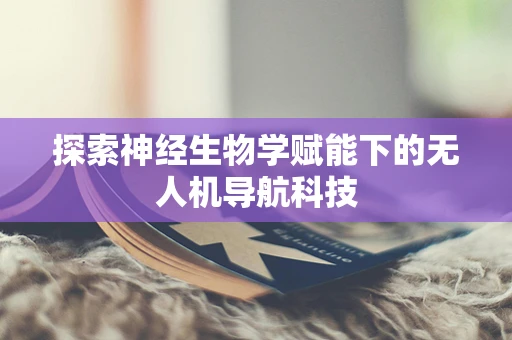 探索神经生物学赋能下的无人机导航科技