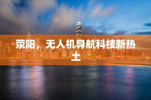 荥阳，无人机导航科技新热土