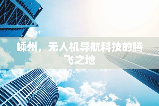 嵊州，无人机导航科技的腾飞之地