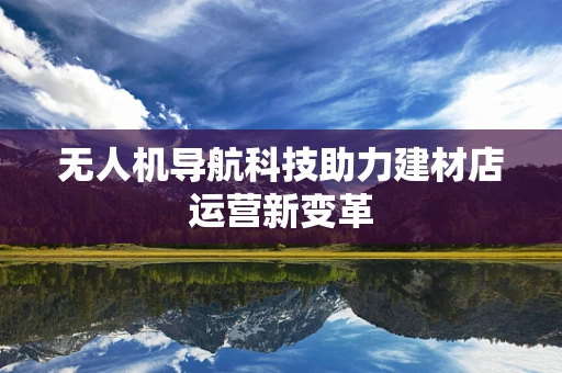 无人机导航科技助力建材店运营新变革