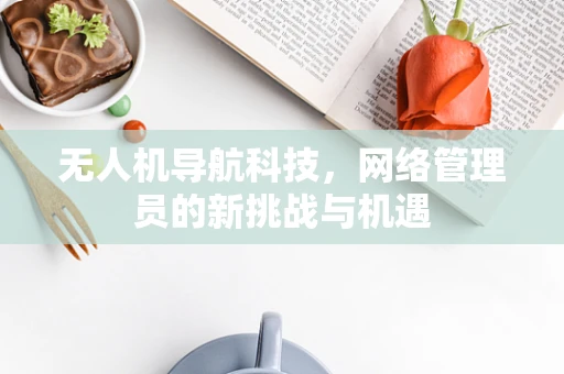 无人机导航科技，网络管理员的新挑战与机遇