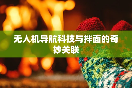无人机导航科技与拌面的奇妙关联