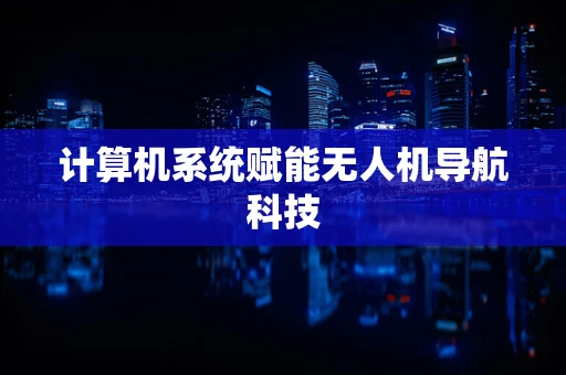 计算机系统赋能无人机导航科技