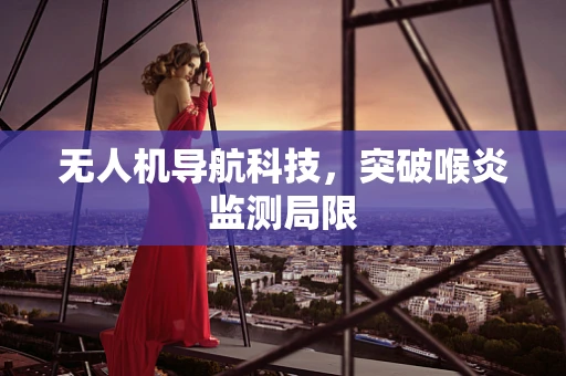 无人机导航科技，突破喉炎监测局限