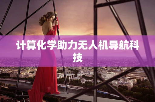 计算化学助力无人机导航科技