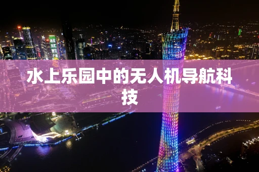 水上乐园中的无人机导航科技