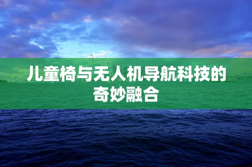 儿童椅与无人机导航科技的奇妙融合