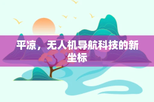 平凉，无人机导航科技的新坐标