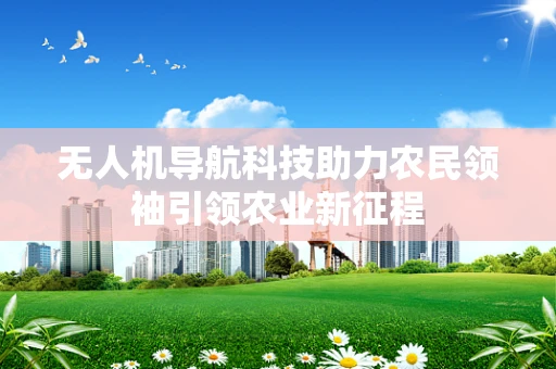 无人机导航科技助力农民领袖引领农业新征程