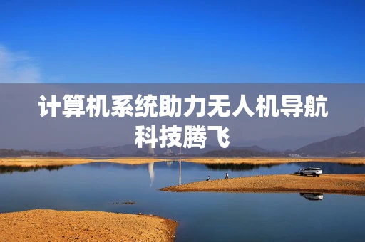 计算机系统助力无人机导航科技腾飞