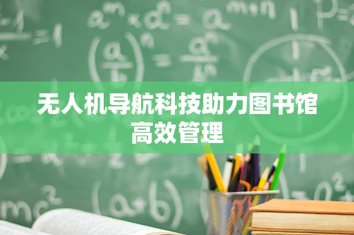 无人机导航科技助力图书馆高效管理