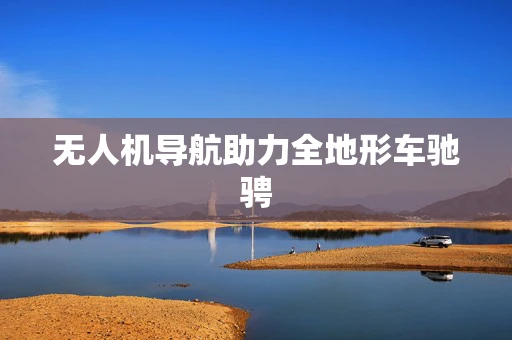 无人机导航助力全地形车驰骋