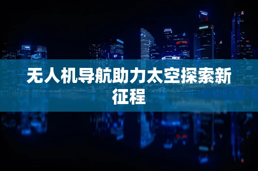 无人机导航助力太空探索新征程