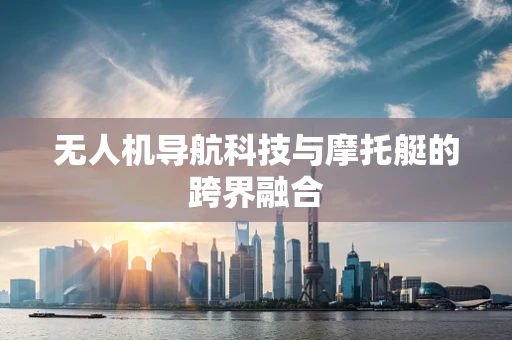 无人机导航科技与摩托艇的跨界融合